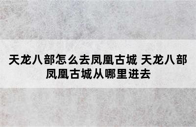 天龙八部怎么去凤凰古城 天龙八部凤凰古城从哪里进去